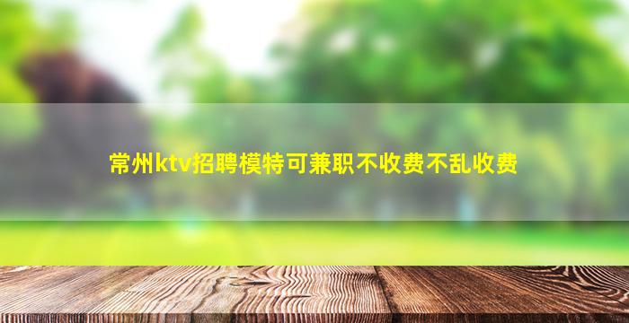 常州ktv招聘模特可兼职不收费不乱收费